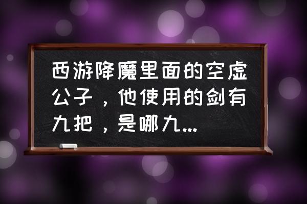 伏魔录破军攻略 西游降魔里面的空虚公子，他使用的剑有九把，是哪九把?分别叫什么名字啊？