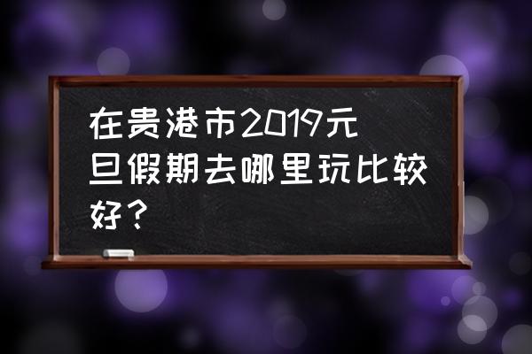 元旦放假去哪里玩最好 在贵港市2019元旦假期去哪里玩比较好？