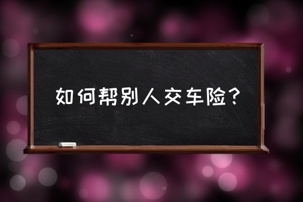 车险投保人和被保险人 如何帮别人交车险？