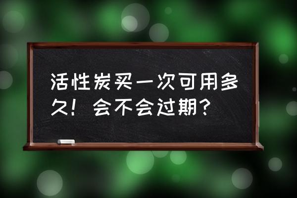 活性炭的使用方法和使用寿命 活性炭买一次可用多久！会不会过期？