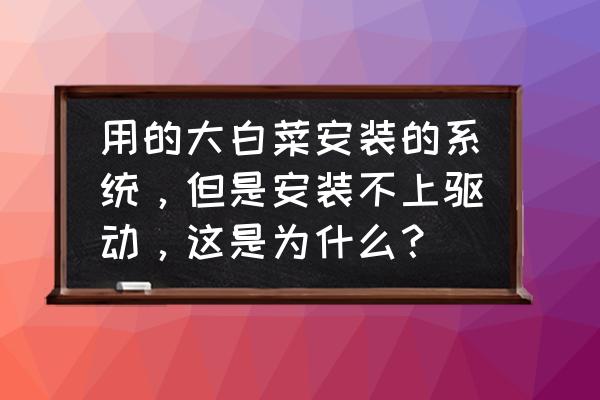 大白菜安装系统好吗 用的大白菜安装的系统，但是安装不上驱动，这是为什么？