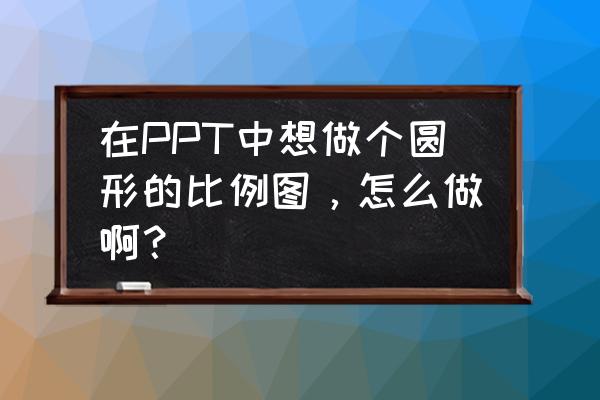 ppt饼图怎么做 在PPT中想做个圆形的比例图，怎么做啊？