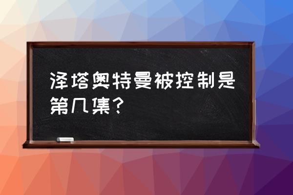 泽塔奥特曼与特利迦奥特曼的交接 泽塔奥特曼被控制是第几集？