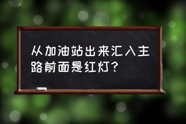 开车途中怎么知道哪里有加油站 从加油站出来汇入主路前面是红灯？