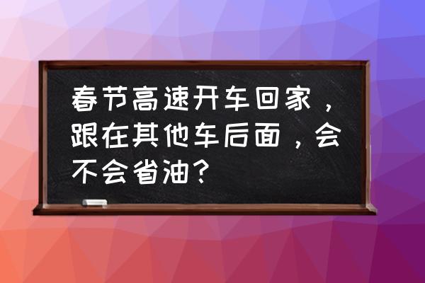 平时怎么开车最省油 春节高速开车回家，跟在其他车后面，会不会省油？