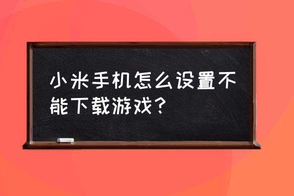 小米10允许app安装的权限怎么关闭 小米手机怎么设置不能下载游戏？