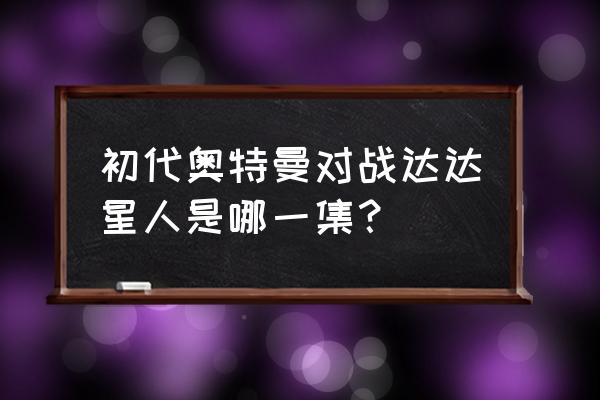 达达查询订单来源编号是哪个 初代奥特曼对战达达星人是哪一集？