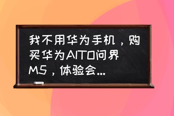 aito m5供应链 我不用华为手机，购买华为AITO问界M5，体验会不会大打折扣？