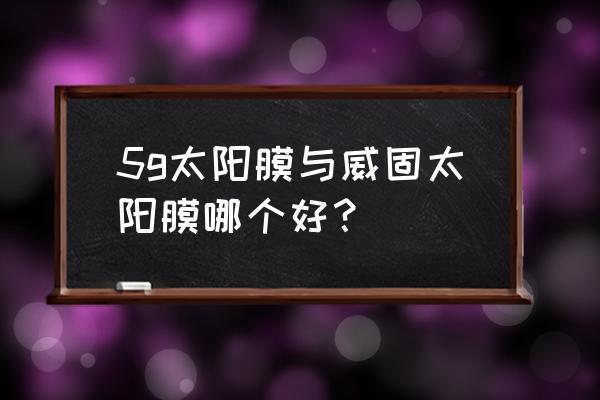 汽车太阳膜哪个品牌最好最便宜 5g太阳膜与威固太阳膜哪个好？