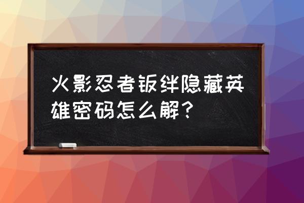 火影忍者羁绊7.0什么英雄厉害 火影忍者羁绊隐藏英雄密码怎么解？