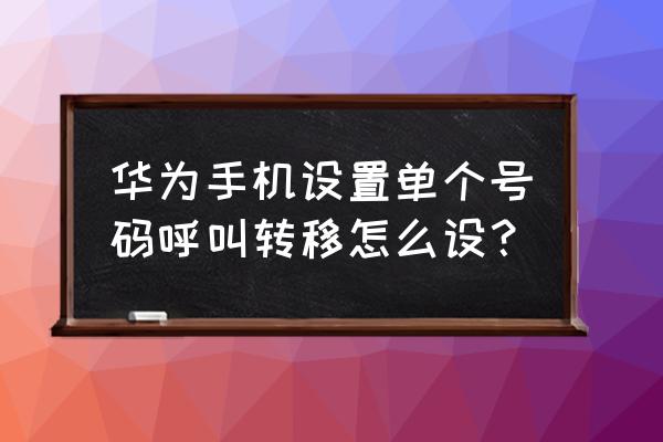 单个来电呼叫转移设置 华为手机设置单个号码呼叫转移怎么设？