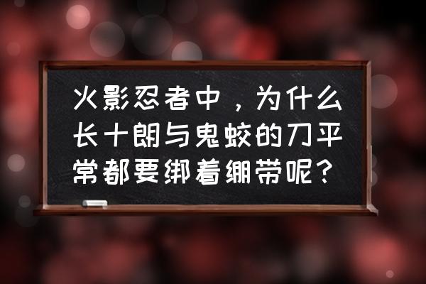 火影手游长十郎怎么样 火影忍者中，为什么长十朗与鬼蛟的刀平常都要绑着绷带呢？