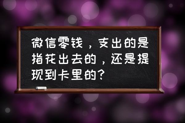 微信的零钱是存在什么地方 微信零钱，支出的是指花出去的，还是提现到卡里的？