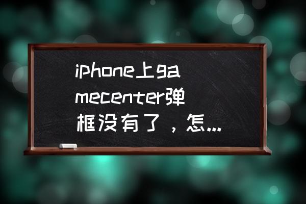 苹果的gamecenter的图标没了 iphone上gamecenter弹框没有了，怎么重新弄出来？