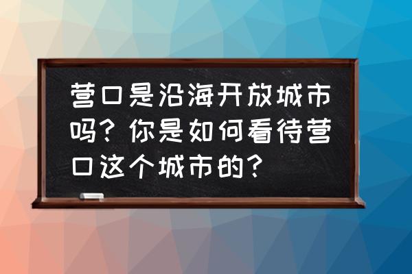 鞍山到白沙湾地图 营口是沿海开放城市吗？你是如何看待营口这个城市的？