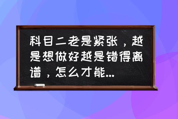 感觉科目二很难考不过怎么办 科目二老是紧张，越是想做好越是错得离谱，怎么才能调整好心态呢？