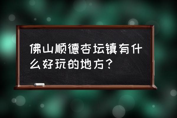 杏坛哪里可以旅游 佛山顺德杏坛镇有什么好玩的地方？