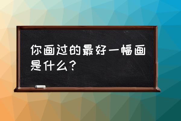 怎么画神奇宝贝里面的所有人物 你画过的最好一幅画是什么？