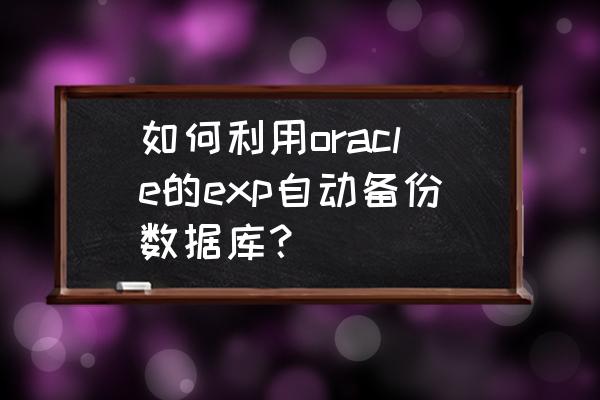 oracle数据库备份表格语句 如何利用oracle的exp自动备份数据库？