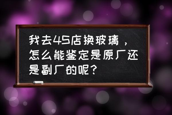 怎么查询4s店的物品是不是正品 我去4S店换玻璃，怎么能鉴定是原厂还是副厂的呢？