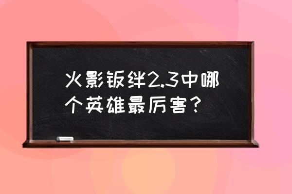 火影忍者羁绊6.8哪个英雄厉害 火影羁绊2.3中哪个英雄最厉害？