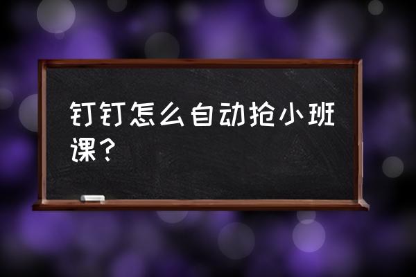 手机怎么设置钉钉自动开启 钉钉怎么自动抢小班课？