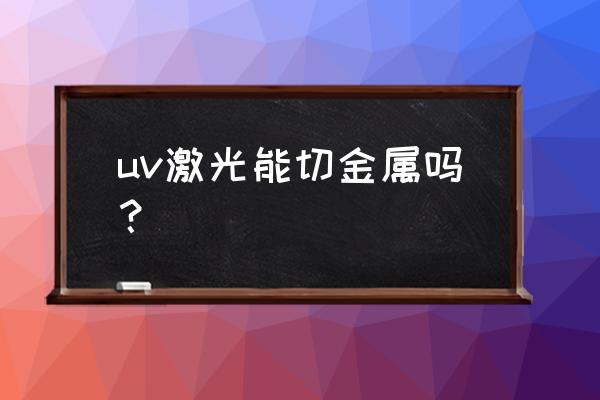 激光加工特别适合于哪些材料 uv激光能切金属吗？