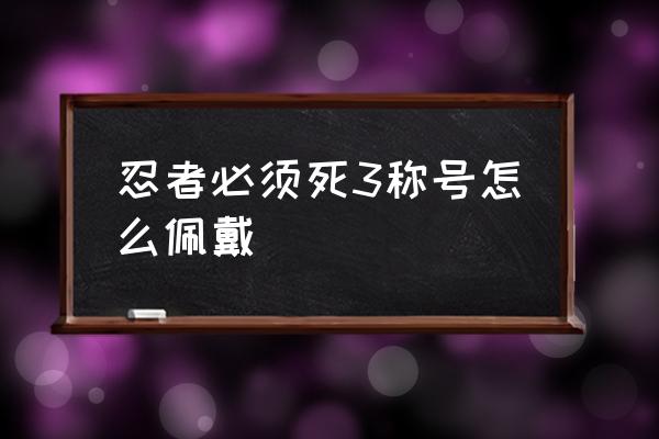 忍者必须死怎么带忍界精锐 忍者必须死3称号怎么佩戴