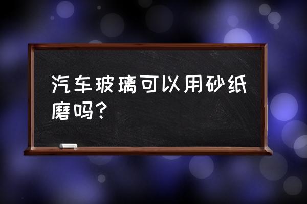 汽车打磨最佳效果 汽车玻璃可以用砂纸磨吗？